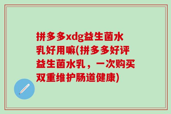 拼多多xdg益生菌水乳好用嘛(拼多多好评益生菌水乳，一次购买双重维护肠道健康)