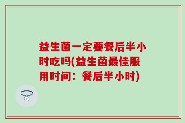 益生菌一定要餐后半小时吃吗(益生菌佳服用时间:餐后半小时) 益生菌一定要餐后半小时吃吗(益生菌佳服用时间:餐后半小时)