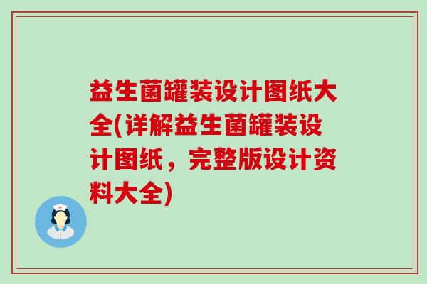 益生菌罐装设计图纸大全(详解益生菌罐装设计图纸，完整版设计资料大全)