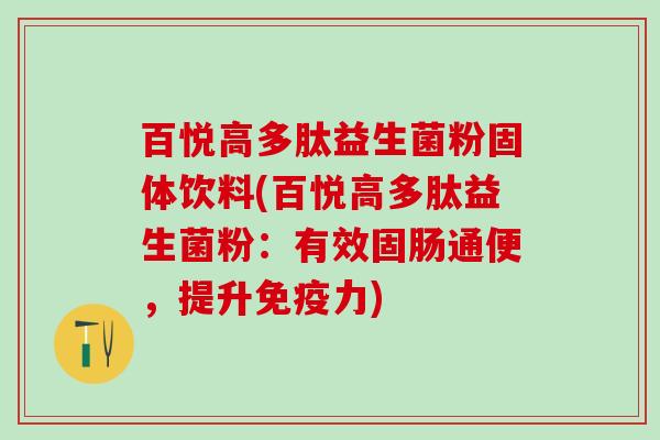 百悦高多肽益生菌粉固体饮料(百悦高多肽益生菌粉：有效固肠通便，提升力)