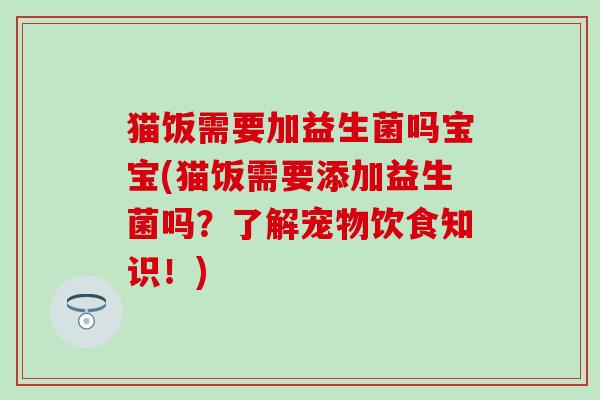 猫饭需要加益生菌吗宝宝(猫饭需要添加益生菌吗?了解宠物饮食知识!) 猫饭需要加益生菌吗宝宝(猫饭需要添加益生菌吗?了解宠物饮食知识!)