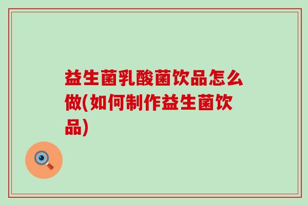益生菌乳酸菌饮品怎么做(如何制作益生菌饮品) 益生菌乳酸菌饮品怎么做(如何制作益生菌饮品)
