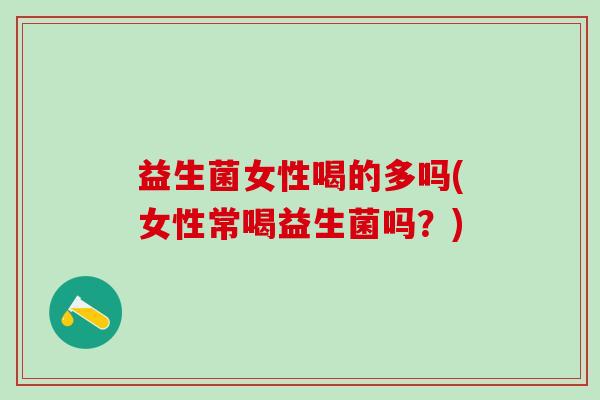 益生菌女性喝的多吗(女性常喝益生菌吗?) 益生菌女性喝的多吗(女性常喝益生菌吗?)