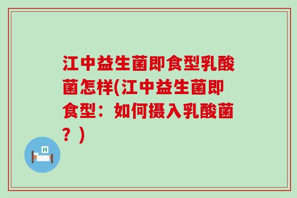 江中益生菌即食型乳酸菌怎样(江中益生菌即食型:如何摄入乳酸菌?) 江中益生菌即食型乳酸菌怎样(江中益生菌即食型:如何摄入乳酸菌?)