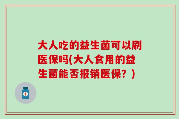 大人吃的益生菌可以刷医保吗(大人食用的益生菌能否报销医保?) 大人吃的益生菌可以刷医保吗(大人食用的益生菌能否报销医保?)