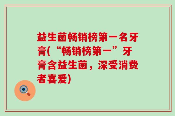 益生菌畅销榜第一名牙膏(“畅销榜第一”牙膏含益生菌,深受消费者喜爱) 益生菌畅销榜第一名牙膏(“畅销榜第一”牙膏含益生菌,深受消费者喜爱)