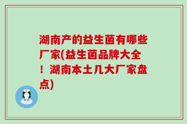 湖南产的益生菌有哪些厂家(益生菌品牌大全！湖南本土几大厂家盘点)