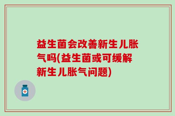 益生菌会改善新生儿吗(益生菌或可缓解新生儿问题) 益生菌会改善新生儿吗(益生菌或可缓解新生儿问题)