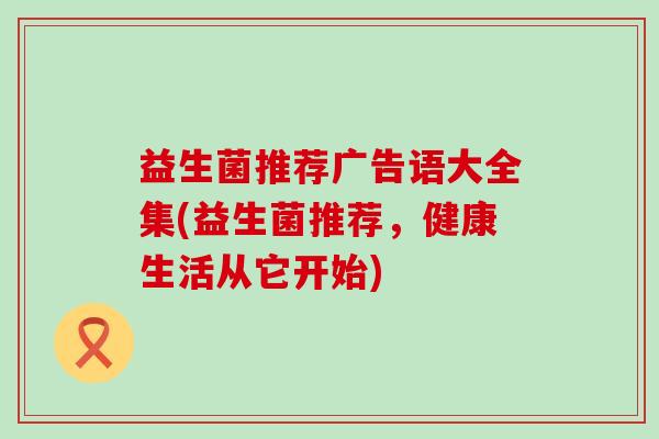 益生菌推荐广告语大全集(益生菌推荐，健康生活从它开始)