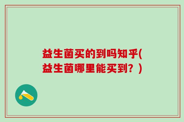 益生菌买的到吗知乎(益生菌哪里能买到?) 益生菌买的到吗知乎(益生菌哪里能买到?)