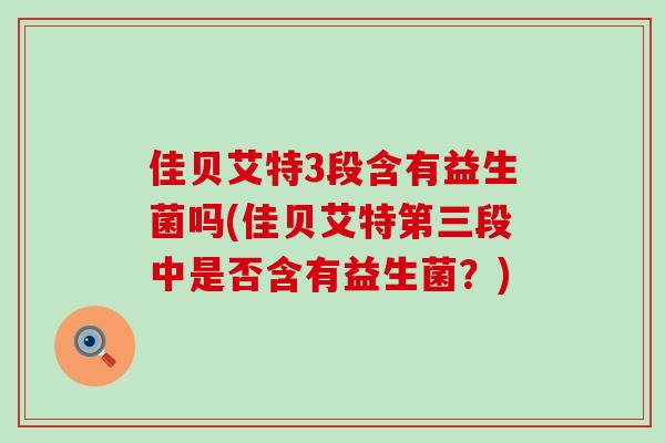 佳贝艾特3段含有益生菌吗(佳贝艾特第三段中是否含有益生菌?) 佳贝艾特3段含有益生菌吗(佳贝艾特第三段中是否含有益生菌?)