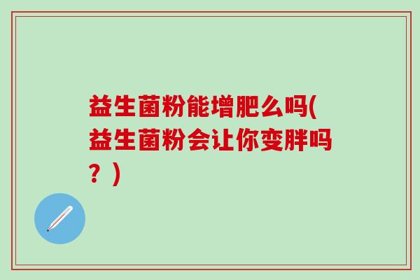 益生菌粉能增肥么吗(益生菌粉会让你变胖吗?) 益生菌粉能增肥么吗(益生菌粉会让你变胖吗?)