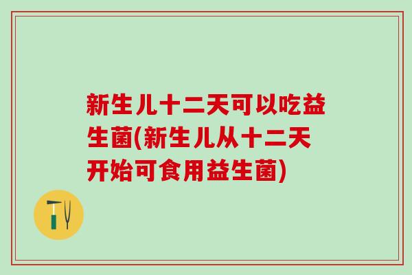 新生儿十二天可以吃益生菌(新生儿从十二天开始可食用益生菌) 新生儿十二天可以吃益生菌(新生儿从十二天开始可食用益生菌)