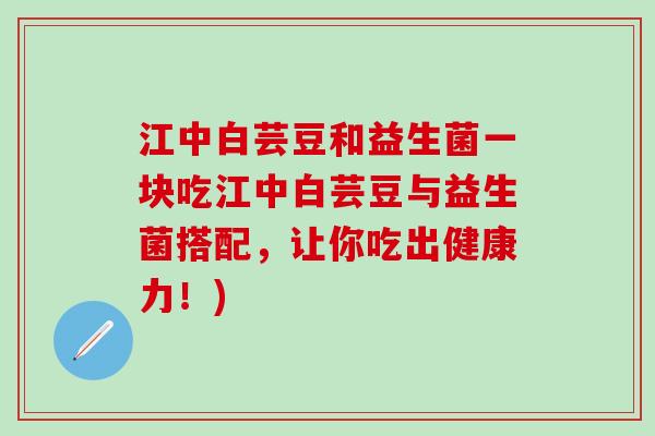 江中白芸豆和益生菌一块吃江中白芸豆与益生菌搭配,让你吃出健康力!) 江中白芸豆和益生菌一块吃江中白芸豆与益生菌搭配,让你吃出健康力!)