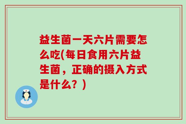 益生菌一天六片需要怎么吃(每日食用六片益生菌,正确的摄入方式是什么?) 益生菌一天六片需要怎么吃(每日食用六片益生菌,正确的摄入方式是什么?)