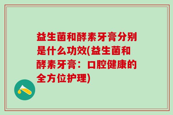 益生菌和酵素牙膏分别是什么功效(益生菌和酵素牙膏:口腔健康的全方位护理) 益生菌和酵素牙膏分别是什么功效(益生菌和酵素牙膏:口腔健康的全方位护理)