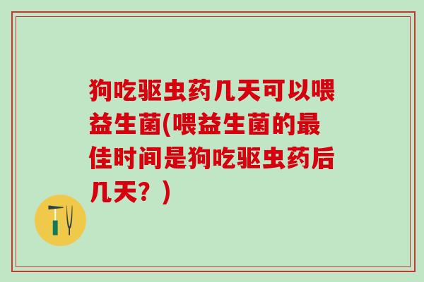 狗吃驱虫药几天可以喂益生菌(喂益生菌的佳时间是狗吃驱虫药后几天?) 狗吃驱虫药几天可以喂益生菌(喂益生菌的佳时间是狗吃驱虫药后几天?)