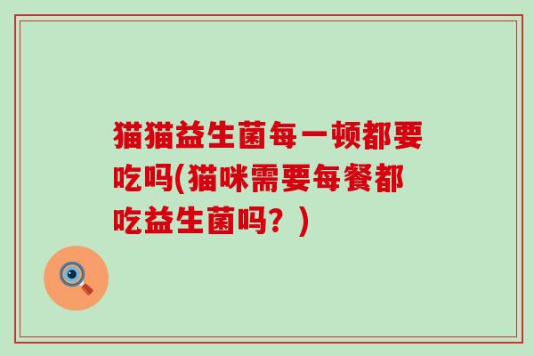 猫猫益生菌每一顿都要吃吗(猫咪需要每餐都吃益生菌吗?) 猫猫益生菌每一顿都要吃吗(猫咪需要每餐都吃益生菌吗?)