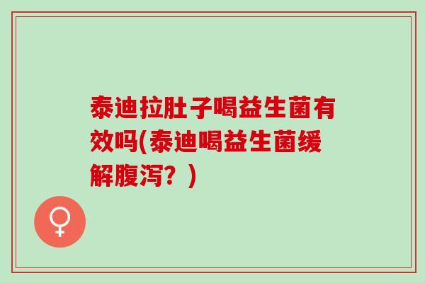 泰迪拉肚子喝益生菌有效吗(泰迪喝益生菌缓解？)