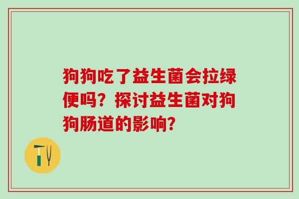 狗狗吃了益生菌会拉绿便吗？探讨益生菌对狗狗肠道的影响？