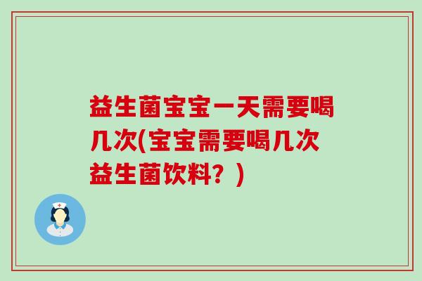 益生菌宝宝一天需要喝几次(宝宝需要喝几次益生菌饮料？)