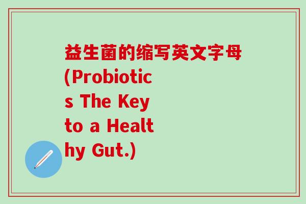 益生菌的缩写英文字母(Probiotics The Key to a Healthy Gut.) 益生菌的缩写英文字母(Probiotics The Key to a Healthy Gut.)