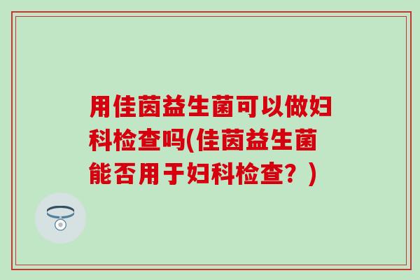 用佳茵益生菌可以做检查吗(佳茵益生菌能否用于检查？)