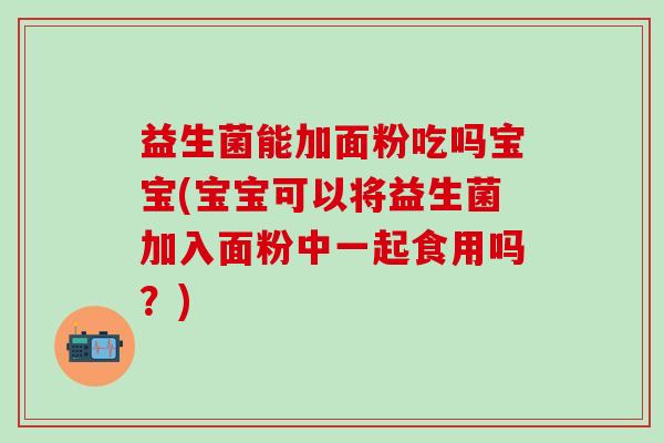 益生菌能加面粉吃吗宝宝(宝宝可以将益生菌加入面粉中一起食用吗?) 益生菌能加面粉吃吗宝宝(宝宝可以将益生菌加入面粉中一起食用吗?)