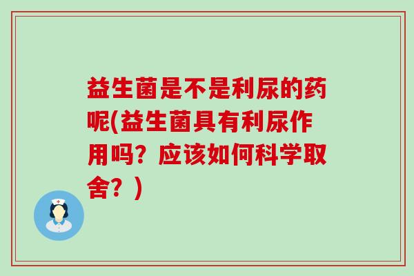 益生菌是不是利尿的药呢(益生菌具有利尿作用吗?应该如何科学取舍?) 益生菌是不是利尿的药呢(益生菌具有利尿作用吗?应该如何科学取舍?)