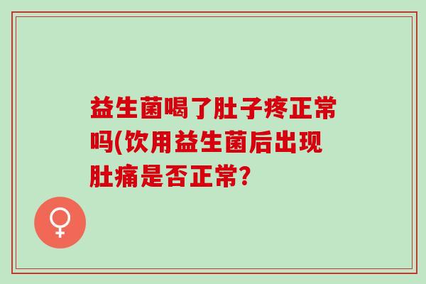 益生菌喝了肚子疼正常吗(饮用益生菌后出现肚痛是否正常? 益生菌喝了肚子疼正常吗(饮用益生菌后出现肚痛是否正常?
