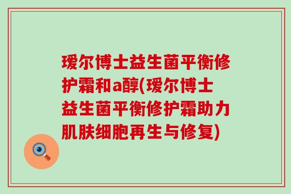 瑷尔博士益生菌平衡修护霜和a醇(瑷尔博士益生菌平衡修护霜助力细胞再生与修复) 瑷尔博士益生菌平衡修护霜和a醇(瑷尔博士益生菌平衡修护霜助力细胞再生与修复)