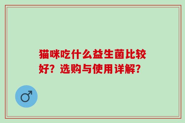 猫咪吃什么益生菌比较好？选购与使用详解？