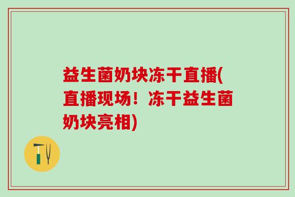 益生菌奶块冻干直播(直播现场!冻干益生菌奶块亮相) 益生菌奶块冻干直播(直播现场!冻干益生菌奶块亮相)