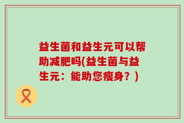 益生菌和益生元可以帮助吗(益生菌与益生元:能助您瘦身?) 益生菌和益生元可以帮助吗(益生菌与益生元:能助您瘦身?)