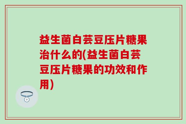 益生菌白芸豆压片糖果什么的(益生菌白芸豆压片糖果的功效和作用) 益生菌白芸豆压片糖果什么的(益生菌白芸豆压片糖果的功效和作用)