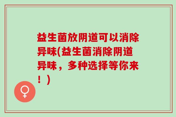 益生菌放可以消除异味(益生菌消除异味，多种选择等你来！)