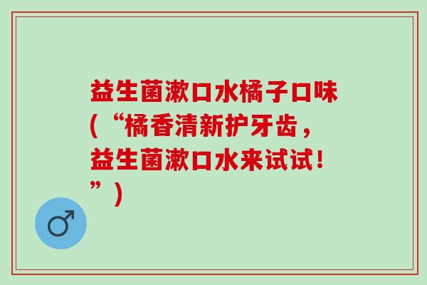 益生菌漱口水橘子口味(“橘香清新护牙齿,益生菌漱口水来试试!”) 益生菌漱口水橘子口味(“橘香清新护牙齿,益生菌漱口水来试试!”)