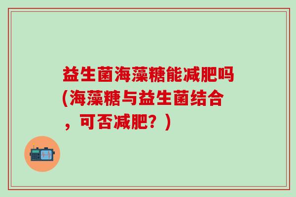 益生菌海藻糖能吗(海藻糖与益生菌结合,可否?) 益生菌海藻糖能吗(海藻糖与益生菌结合,可否?)