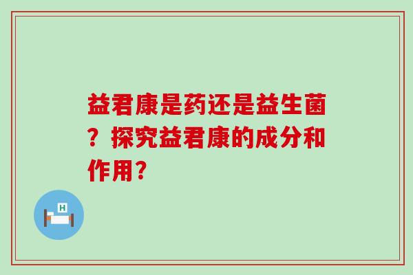 益君康是药还是益生菌？探究益君康的成分和作用？