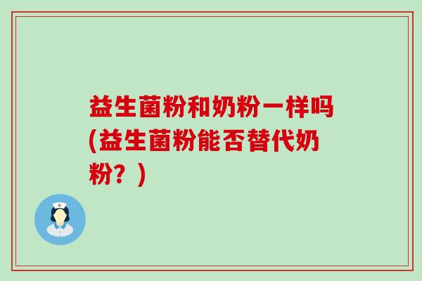 益生菌粉和奶粉一样吗(益生菌粉能否替代奶粉?) 益生菌粉和奶粉一样吗(益生菌粉能否替代奶粉?)