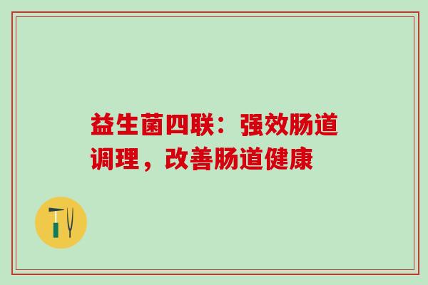 益生菌四联:强效肠道调理,改善肠道健康 益生菌四联:强效肠道调理,改善肠道健康