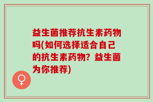 益生菌推荐抗生素吗(如何选择适合自己的抗生素？益生菌为你推荐)