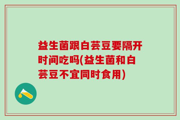 益生菌跟白芸豆要隔开时间吃吗(益生菌和白芸豆不宜同时食用) 益生菌跟白芸豆要隔开时间吃吗(益生菌和白芸豆不宜同时食用)