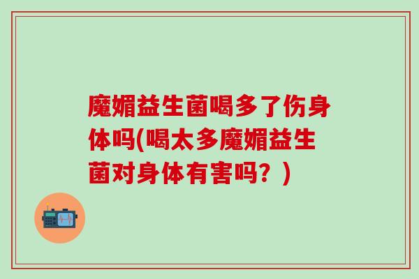 魔媚益生菌喝多了伤身体吗(喝太多魔媚益生菌对身体有害吗？)