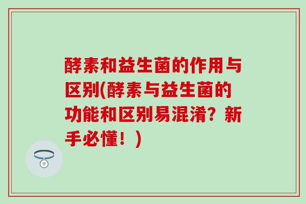 酵素和益生菌的作用与区别(酵素与益生菌的功能和区别易混淆?新手必懂!) 酵素和益生菌的作用与区别(酵素与益生菌的功能和区别易混淆?新手必懂!)