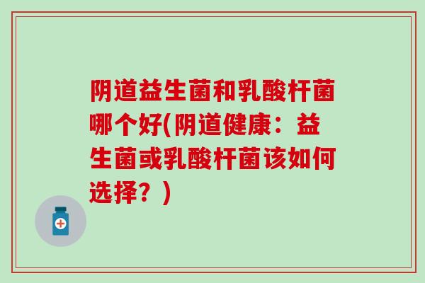 益生菌和乳酸杆菌哪个好(健康:益生菌或乳酸杆菌该如何选择?) 益生菌和乳酸杆菌哪个好(健康:益生菌或乳酸杆菌该如何选择?)