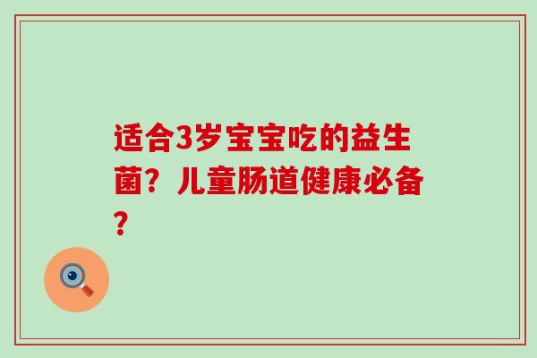 适合3岁宝宝吃的益生菌?儿童肠道健康必备? 适合3岁宝宝吃的益生菌?儿童肠道健康必备?