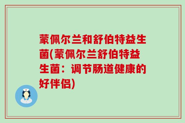 蒙佩尔兰和舒伯特益生菌(蒙佩尔兰舒伯特益生菌:调节肠道健康的好伴侣) 蒙佩尔兰和舒伯特益生菌(蒙佩尔兰舒伯特益生菌:调节肠道健康的好伴侣)