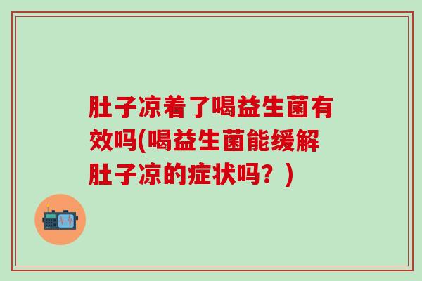 肚子凉着了喝益生菌有效吗(喝益生菌能缓解肚子凉的症状吗?) 肚子凉着了喝益生菌有效吗(喝益生菌能缓解肚子凉的症状吗?)