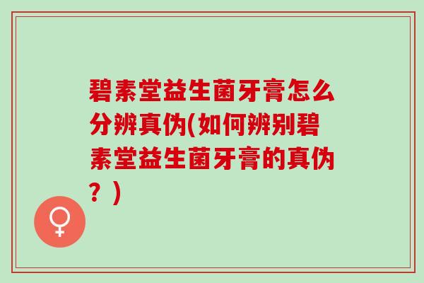 碧素堂益生菌牙膏怎么分辨真伪(如何辨别碧素堂益生菌牙膏的真伪？)